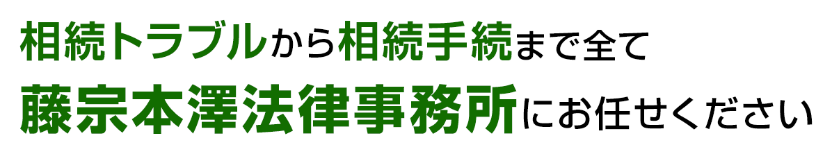 相続トラブルから相続手続まで全て藤宗本澤法律事務所にお任せください